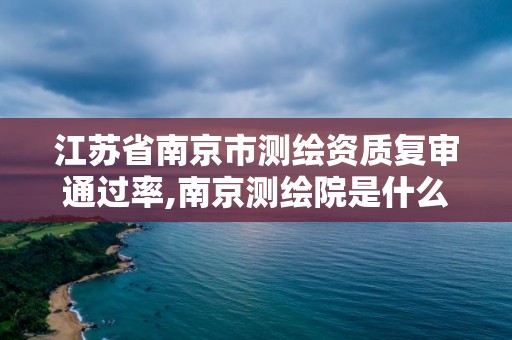 江蘇省南京市測(cè)繪資質(zhì)復(fù)審?fù)ㄟ^(guò)率,南京測(cè)繪院是什么編制