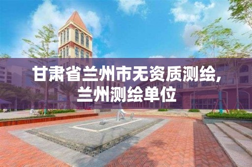 甘肅省蘭州市無資質測繪,蘭州測繪單位