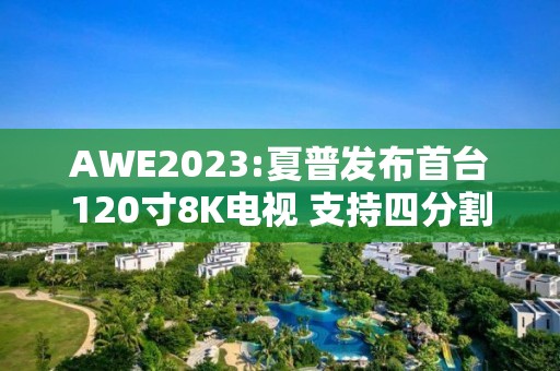 AWE2023:夏普發(fā)布首臺120寸8K電視 支持四分割顯示