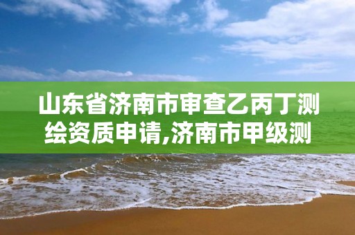 山東省濟南市審查乙丙丁測繪資質申請,濟南市甲級測繪資質單位