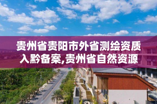 貴州省貴陽市外省測繪資質入黔備案,貴州省自然資源廳關于測繪資質延長。