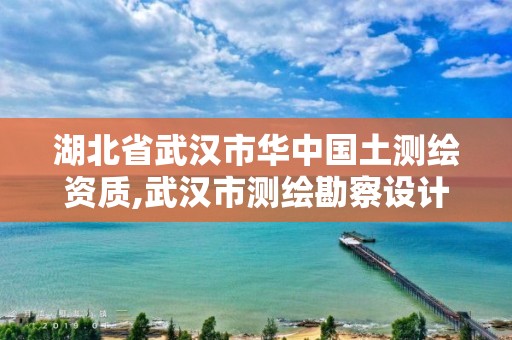 湖北省武漢市華中國土測繪資質,武漢市測繪勘察設計甲級資質公司