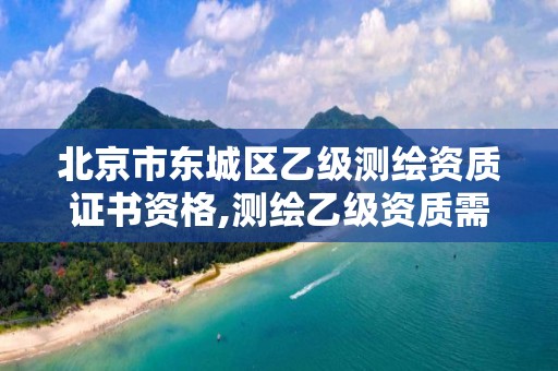 北京市東城區乙級測繪資質證書資格,測繪乙級資質需要多少專業人員。