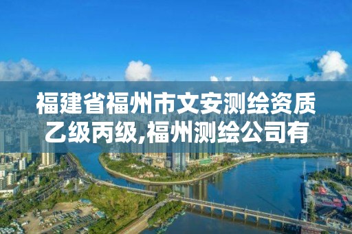 福建省福州市文安測繪資質(zhì)乙級丙級,福州測繪公司有幾家。