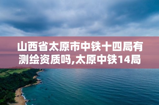 山西省太原市中鐵十四局有測繪資質嗎,太原中鐵14局。