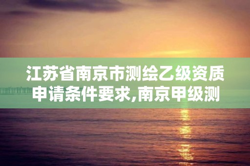 江蘇省南京市測繪乙級資質申請條件要求,南京甲級測繪公司排名