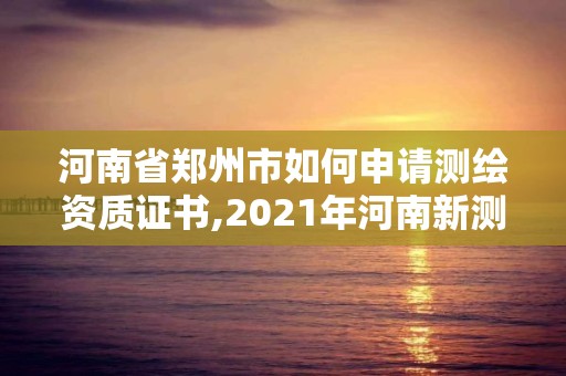 河南省鄭州市如何申請測繪資質(zhì)證書,2021年河南新測繪資質(zhì)辦理。