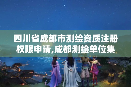 四川省成都市測繪資質注冊權限申請,成都測繪單位集中在哪些地方