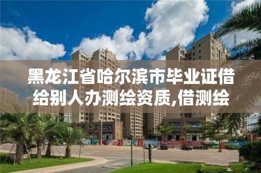 黑龍江省哈爾濱市畢業(yè)證借給別人辦測繪資質(zhì),借測繪畢業(yè)證給人申請資質(zhì)。