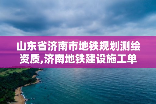 山東省濟南市地鐵規劃測繪資質,濟南地鐵建設施工單位