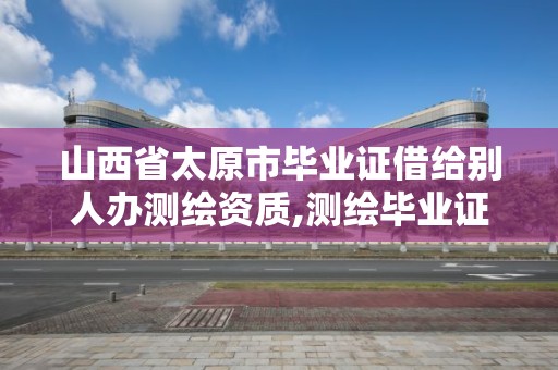 山西省太原市畢業(yè)證借給別人辦測繪資質(zhì),測繪畢業(yè)證被公司盜用。