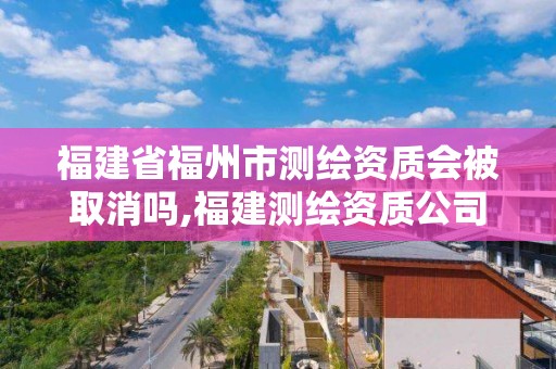 福建省福州市測繪資質會被取消嗎,福建測繪資質公司