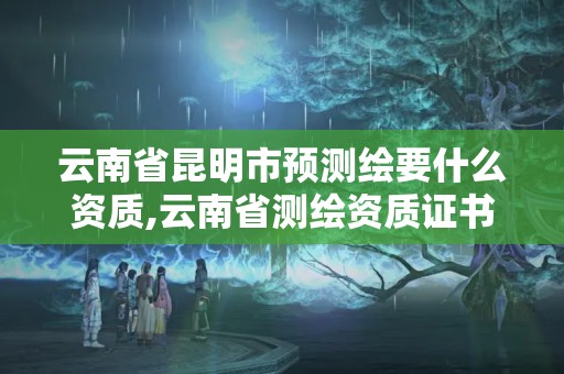 云南省昆明市預測繪要什么資質,云南省測繪資質證書延期公告