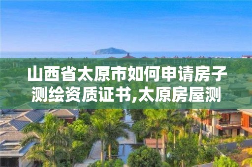 山西省太原市如何申請房子測繪資質(zhì)證書,太原房屋測繪公司。