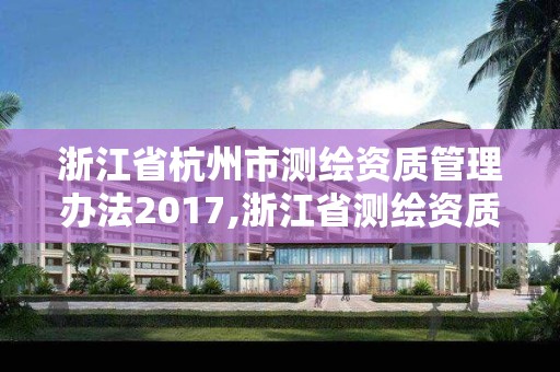 浙江省杭州市測繪資質管理辦法2017,浙江省測繪資質標準