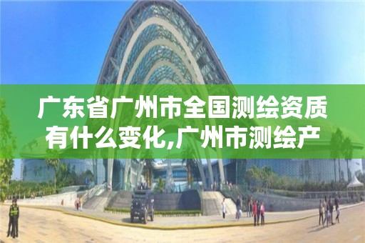 廣東省廣州市全國測繪資質有什么變化,廣州市測繪產(chǎn)品質量檢驗中心。