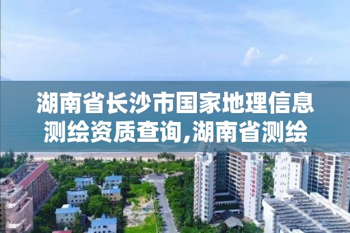 湖南省長沙市國家地理信息測繪資質查詢,湖南省測繪地理信息學會官網。