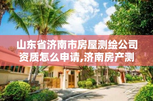 山東省濟南市房屋測繪公司資質怎么申請,濟南房產測繪院是事業單位嗎。