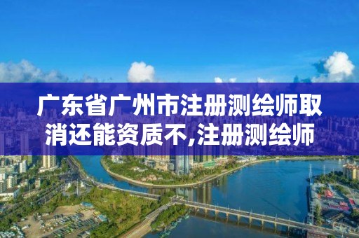 廣東省廣州市注冊測繪師取消還能資質(zhì)不,注冊測繪師取消了考什么。