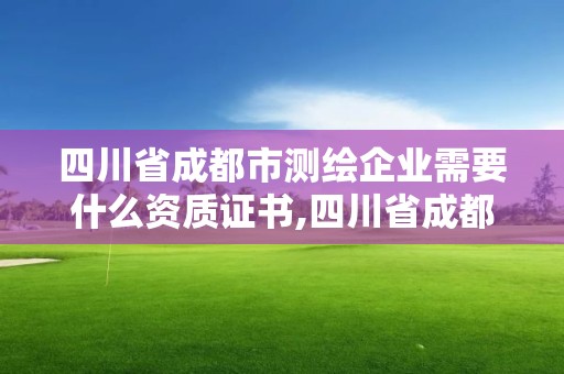 四川省成都市測繪企業(yè)需要什么資質(zhì)證書,四川省成都市測繪企業(yè)需要什么資質(zhì)證書才能進