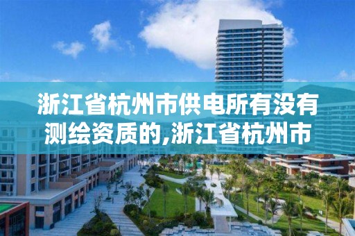 浙江省杭州市供電所有沒有測繪資質的,浙江省杭州市供電所有沒有測繪資質的公司。