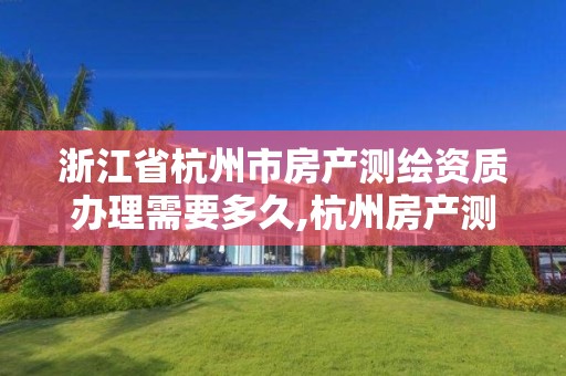 浙江省杭州市房產測繪資質辦理需要多久,杭州房產測繪管理服務平臺。