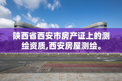 陜西省西安市房產證上的測繪資質,西安房屋測繪。