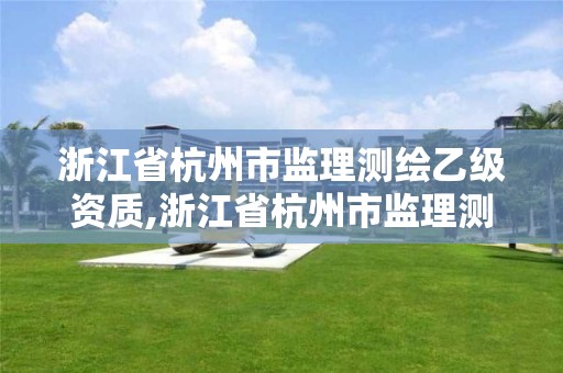 浙江省杭州市監理測繪乙級資質,浙江省杭州市監理測繪乙級資質公司名單