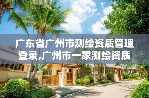 廣東省廣州市測繪資質管理登錄,廣州市一家測繪資質單位。