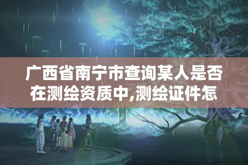 廣西省南寧市查詢某人是否在測繪資質(zhì)中,測繪證件怎么查詢