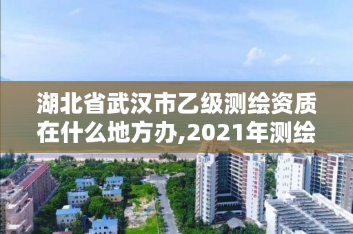 湖北省武漢市乙級測繪資質(zhì)在什么地方辦,2021年測繪乙級資質(zhì)申報(bào)條件。