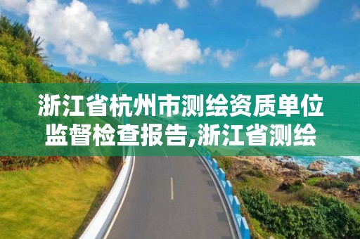 浙江省杭州市測繪資質單位監督檢查報告,浙江省測繪資質管理實施細則。