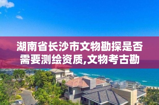 湖南省長沙市文物勘探是否需要測繪資質,文物考古勘探資質