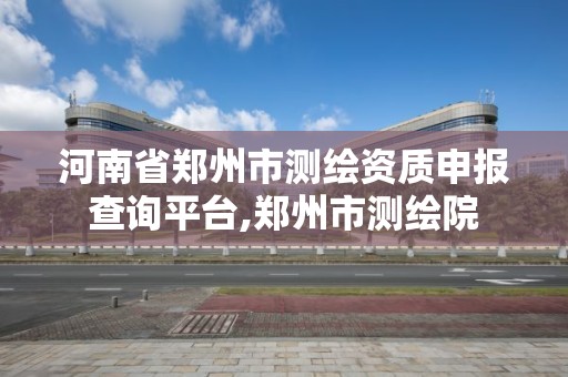 河南省鄭州市測繪資質申報查詢平臺,鄭州市測繪院