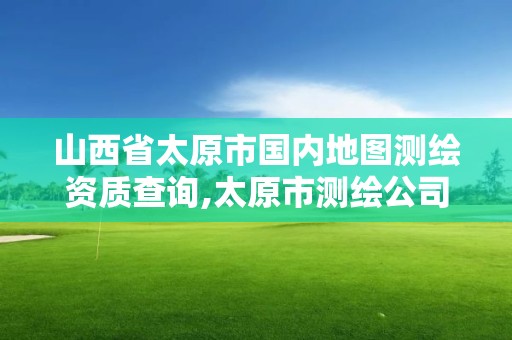 山西省太原市國內地圖測繪資質查詢,太原市測繪公司。