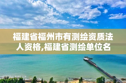 福建省福州市有測繪資質(zhì)法人資格,福建省測繪單位名單。