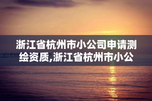 浙江省杭州市小公司申請測繪資質,浙江省杭州市小公司申請測繪資質要多少錢