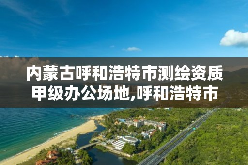 內蒙古呼和浩特市測繪資質甲級辦公場地,呼和浩特市國測土地信息技術有限公司