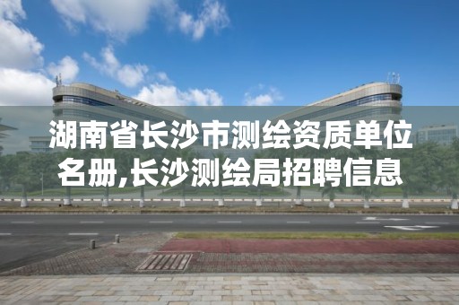 湖南省長沙市測繪資質單位名冊,長沙測繪局招聘信息