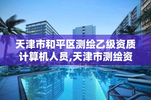 天津市和平區測繪乙級資質計算機人員,天津市測繪資質單位。