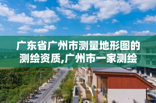 廣東省廣州市測(cè)量地形圖的測(cè)繪資質(zhì),廣州市一家測(cè)繪資質(zhì)單位。