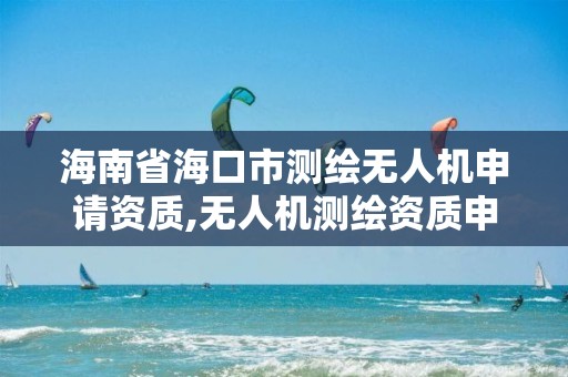 海南省海口市測繪無人機申請資質,無人機測繪資質申請流程。