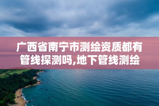 廣西省南寧市測繪資質都有管線探測嗎,地下管線測繪資質。