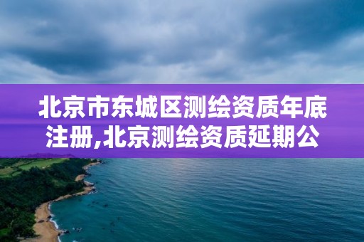 北京市東城區測繪資質年底注冊,北京測繪資質延期公告