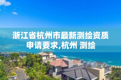 浙江省杭州市最新測繪資質申請要求,杭州 測繪