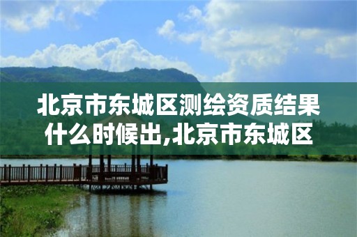 北京市東城區測繪資質結果什么時候出,北京市東城區測繪資質結果什么時候出來