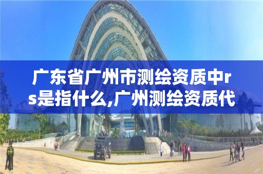 廣東省廣州市測繪資質中rs是指什么,廣州測繪資質代辦。