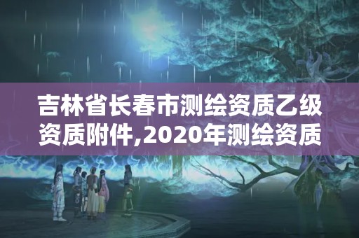 吉林省長春市測繪資質(zhì)乙級資質(zhì)附件,2020年測繪資質(zhì)乙級需要什么條件