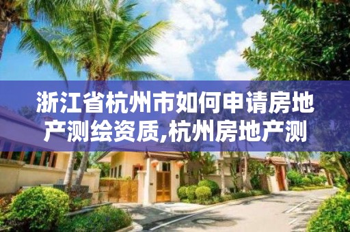 浙江省杭州市如何申請房地產測繪資質,杭州房地產測繪有限公司。