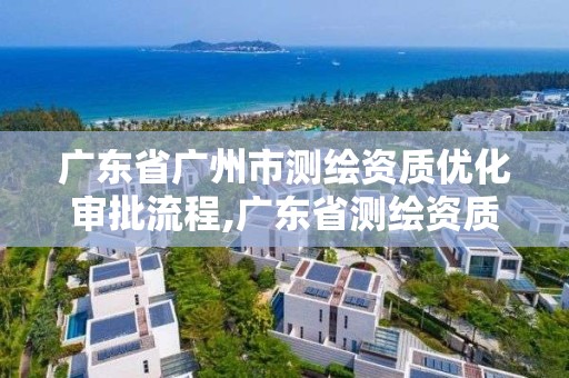 廣東省廣州市測繪資質優化審批流程,廣東省測繪資質單位名單